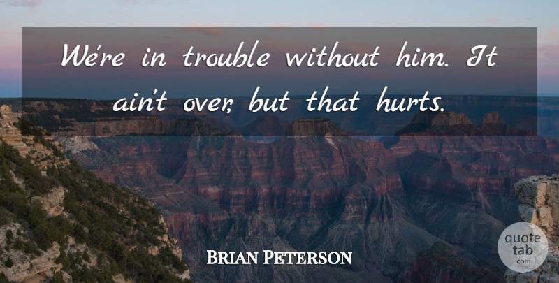Brian Peterson Quote About Trouble: Were In Trouble Without Him...