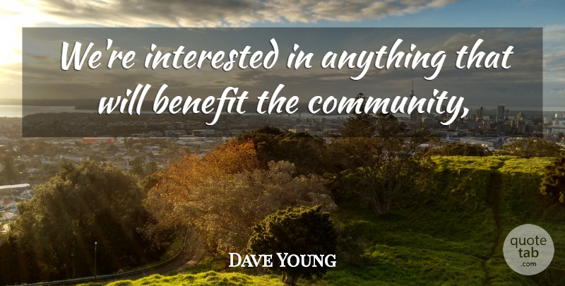 Dave Young Quote About Benefit, Interested: Were Interested In Anything That...