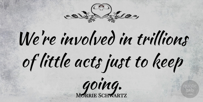 Morrie Schwartz Quote About Littles, Involved, Keep Going: Were Involved In Trillions Of...