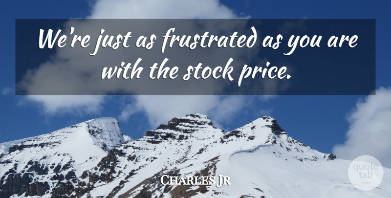 Charles Jr Quote About Frustrated, Stock: Were Just As Frustrated As...