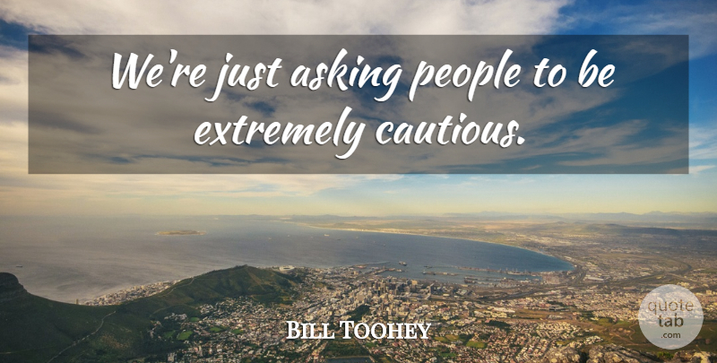 Bill Toohey Quote About Asking, Extremely, People: Were Just Asking People To...