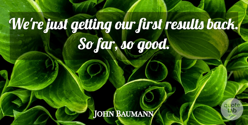 John Baumann Quote About Results: Were Just Getting Our First...