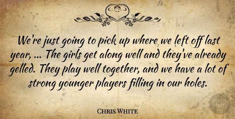Chris White Quote About Along, Filling, Girls, Last, Left: Were Just Going To Pick...