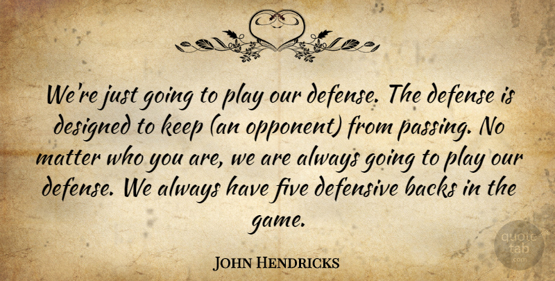 John Hendricks Quote About Backs, Defense, Defensive, Designed, Five: Were Just Going To Play...