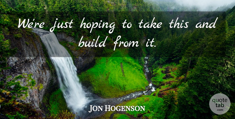 Jon Hogenson Quote About Build, Hoping: Were Just Hoping To Take...
