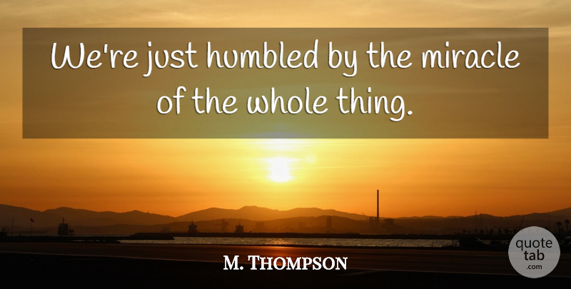 M. Thompson Quote About Humbled, Miracle: Were Just Humbled By The...
