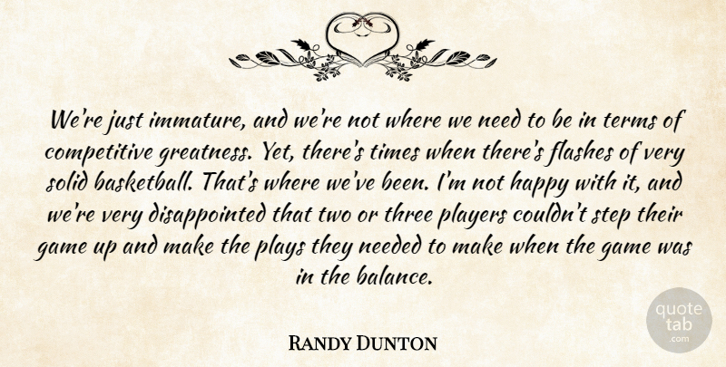 Randy Dunton Quote About Flashes, Game, Greatness, Happy, Needed: Were Just Immature And Were...