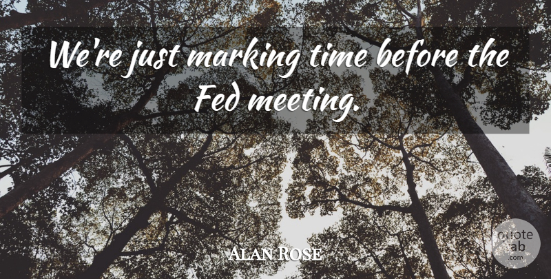 Alan Rose Quote About Fed, Marking, Time: Were Just Marking Time Before...