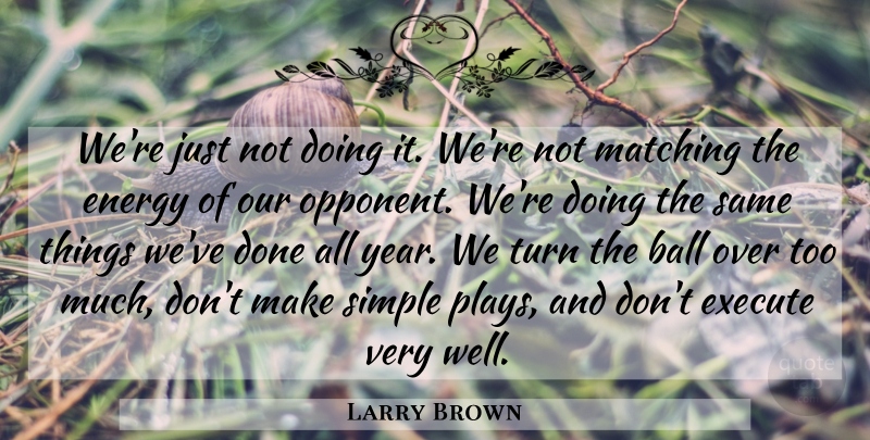 Larry Brown Quote About Ball, Energy, Execute, Matching, Simple: Were Just Not Doing It...