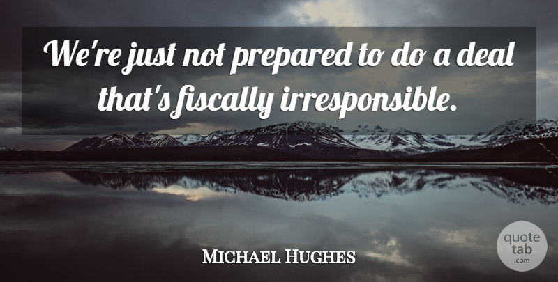 Michael Hughes Quote About Deal, Fiscally, Prepared: Were Just Not Prepared To...