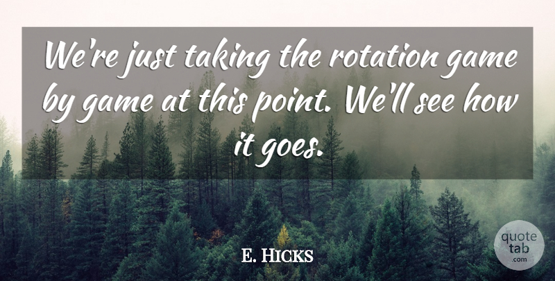 E. Hicks Quote About Game, Rotation, Taking: Were Just Taking The Rotation...