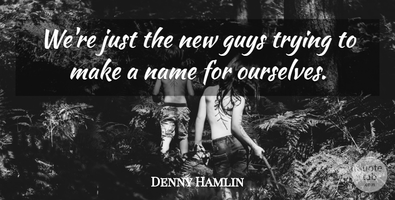Denny Hamlin Quote About Guys, Name, Trying: Were Just The New Guys...