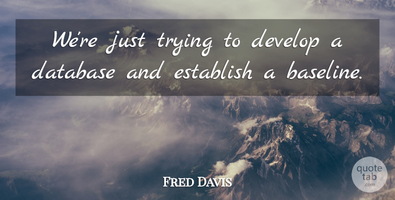 Fred Davis Quote About Database, Develop, Establish, Trying: Were Just Trying To Develop...