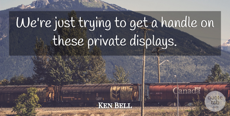 Ken Bell Quote About Handle, Private, Trying: Were Just Trying To Get...