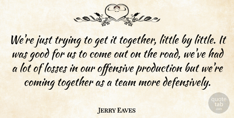 Jerry Eaves Quote About Coming, Good, Losses, Offensive, Production: Were Just Trying To Get...