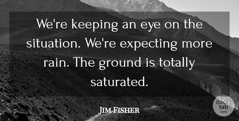 Jim Fisher Quote About Expecting, Eye, Ground, Keeping, Totally: Were Keeping An Eye On...