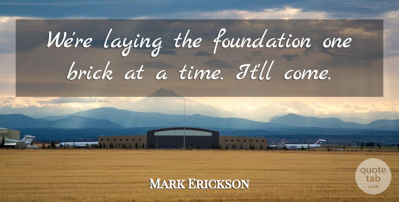 Mark Erickson Quote About Brick, Foundation, Laying: Were Laying The Foundation One...