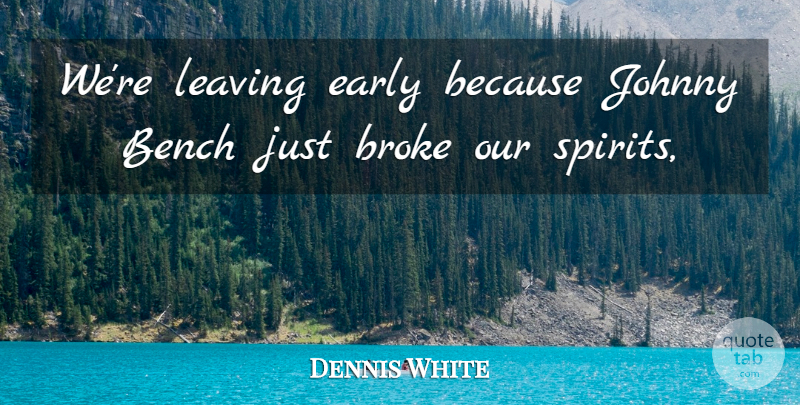 Dennis White Quote About Bench, Broke, Early, Johnny, Leaving: Were Leaving Early Because Johnny...