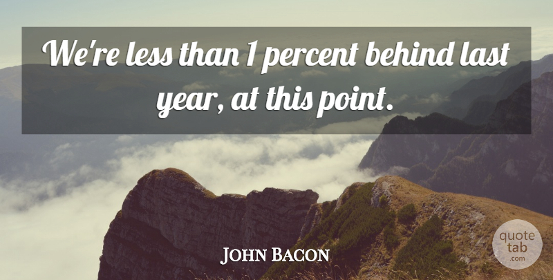 John Bacon Quote About Behind, Last, Less, Percent: Were Less Than 1 Percent...