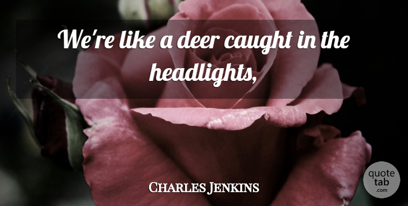 Charles Jenkins Quote About Caught, Deer: Were Like A Deer Caught...