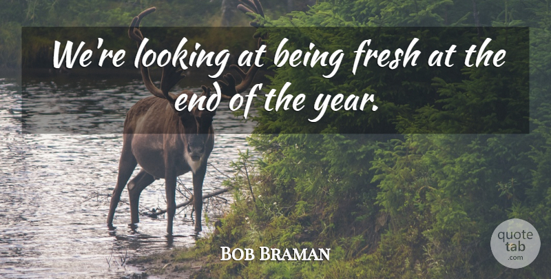Bob Braman Quote About Fresh, Looking: Were Looking At Being Fresh...