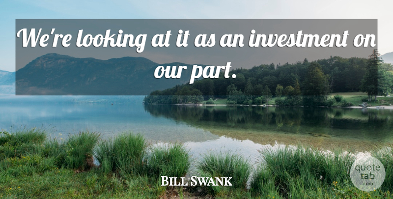 Bill Swank Quote About Investment, Looking: Were Looking At It As...