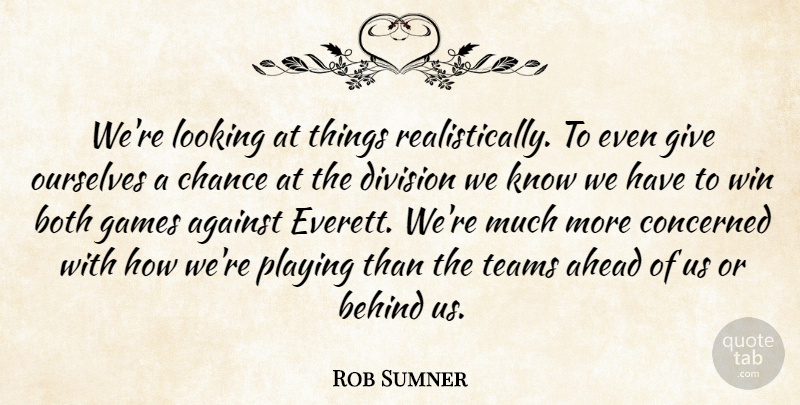 Rob Sumner Quote About Against, Ahead, Behind, Both, Chance: Were Looking At Things Realistically...