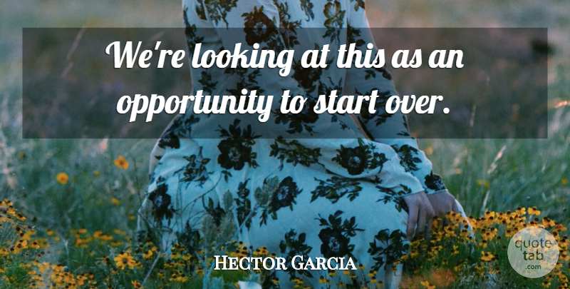 Hector Garcia Quote About Looking, Opportunity, Start: Were Looking At This As...