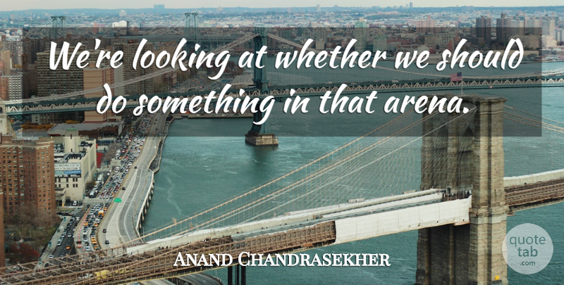 Anand Chandrasekher Quote About Looking, Whether: Were Looking At Whether We...