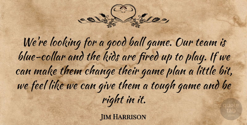 Jim Harrison Quote About Ball, Change, Fired, Game, Good: Were Looking For A Good...