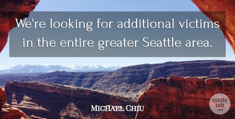 Michael Chiu Quote About Additional, Entire, Greater, Looking, Seattle: Were Looking For Additional Victims...
