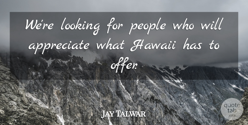 Jay Talwar Quote About Appreciate, Hawaii, Looking, People: Were Looking For People Who...