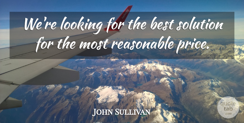 John Sullivan Quote About Best, Looking, Reasonable, Solution: Were Looking For The Best...