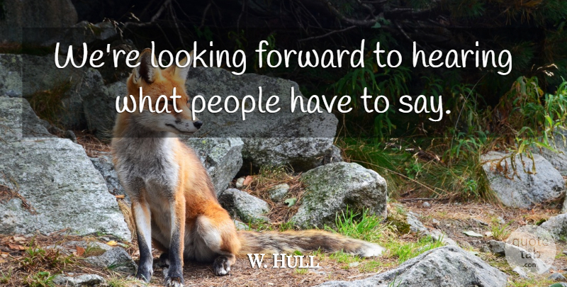 W. Hull Quote About Forward, Hearing, Looking, People: Were Looking Forward To Hearing...
