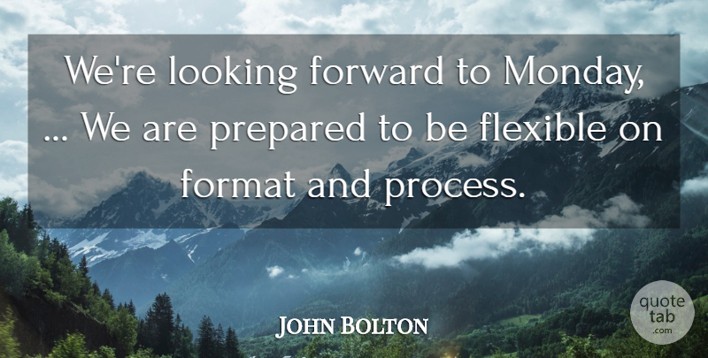 John Bolton Quote About Flexible, Format, Forward, Looking, Prepared: Were Looking Forward To Monday...