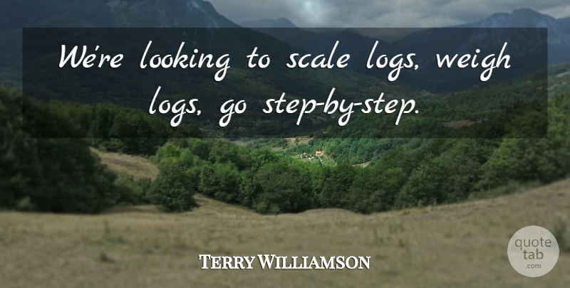 Terry Williamson Quote About Looking, Scale, Weigh: Were Looking To Scale Logs...