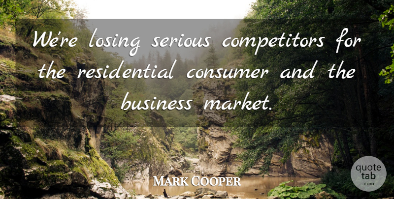 Mark Cooper Quote About Business, Consumer, Losing, Serious: Were Losing Serious Competitors For...