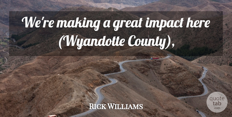 Rick Williams Quote About Great, Impact: Were Making A Great Impact...