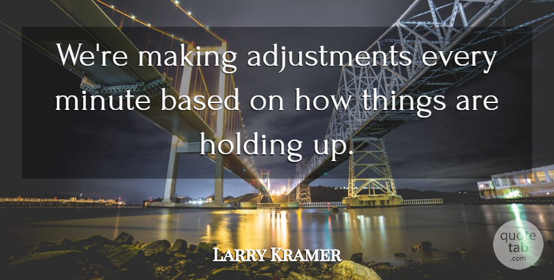 Larry Kramer Quote About Based, Holding, Minute: Were Making Adjustments Every Minute...