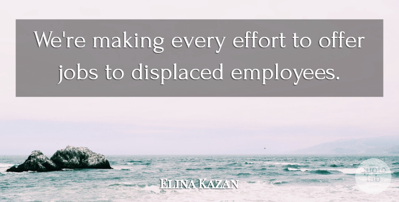 Elina Kazan Quote About Displaced, Effort, Jobs, Offer: Were Making Every Effort To...