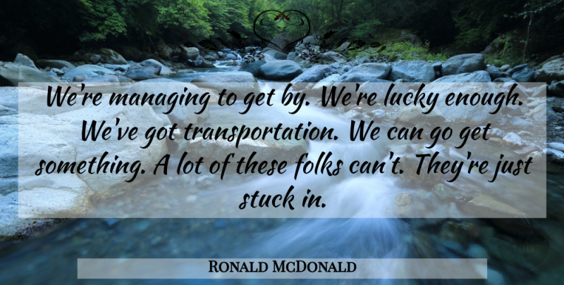 Ronald McDonald Quote About Folks, Lucky, Managing, Stuck: Were Managing To Get By...