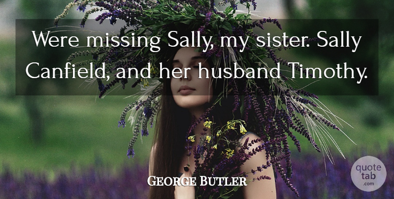 George Butler Quote About Husband, Missing, Sally: Were Missing Sally My Sister...