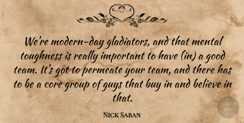 Nick Saban Quote About Believe, Buy, Core, Good, Group: Were Modern Day Gladiators And...
