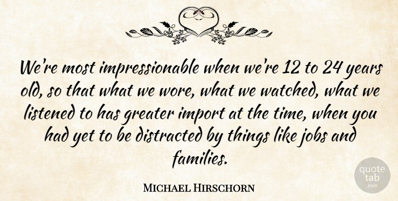 Michael Hirschorn Quote About Distracted, Greater, Jobs, Listened: Were Most Impressionable When Were...