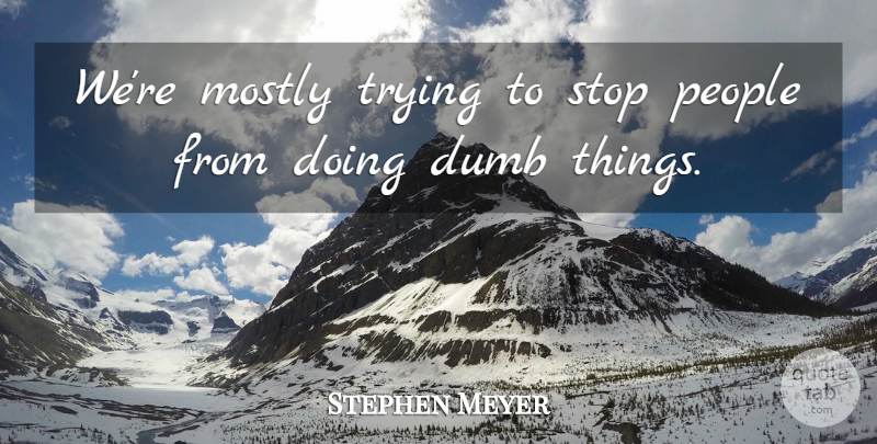 Stephen Meyer Quote About Dumb, Mostly, People, Stop, Trying: Were Mostly Trying To Stop...