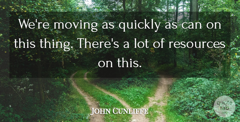 John Cunliffe Quote About Moving, Quickly, Resources: Were Moving As Quickly As...