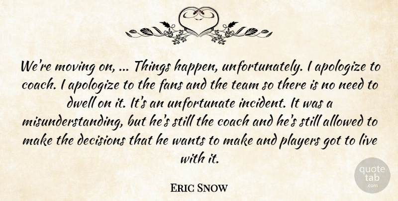 Eric Snow Quote About Allowed, Apologize, Coach, Decisions, Dwell: Were Moving On Things Happen...