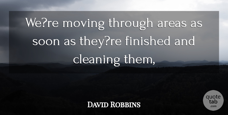 David Robbins Quote About Areas, Cleaning, Finished, Moving, Soon: Were Moving Through Areas As...