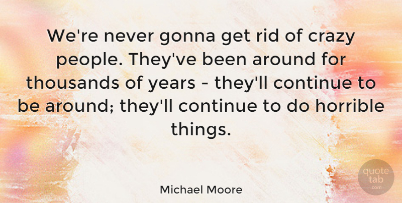 Michael Moore Quote About Crazy, Years, People: Were Never Gonna Get Rid...
