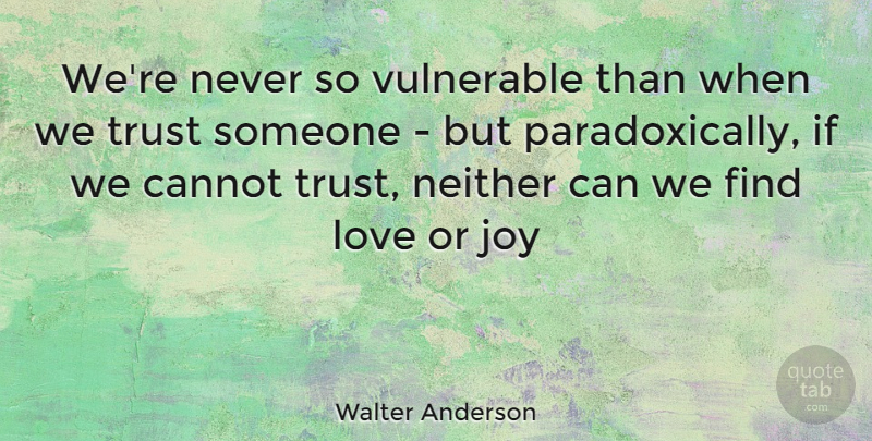 Walter Anderson Quote About Cannot, Joy, Love, Neither, Trust: Were Never So Vulnerable Than...